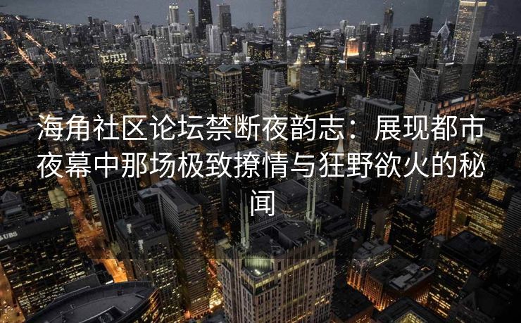 海角社区论坛禁断夜韵志：展现都市夜幕中那场极致撩情与狂野欲火的秘闻