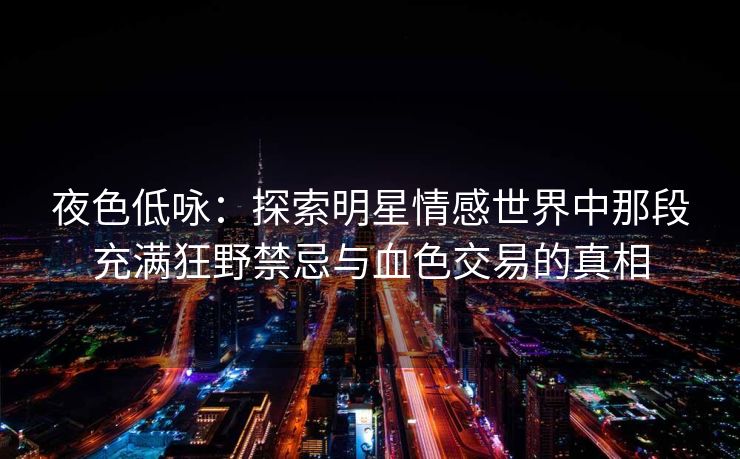 夜色低咏：探索明星情感世界中那段充满狂野禁忌与血色交易的真相