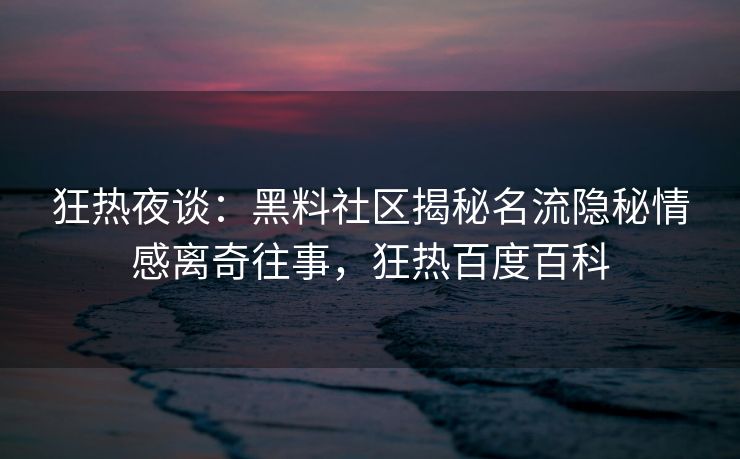 狂热夜谈：黑料社区揭秘名流隐秘情感离奇往事，狂热百度百科