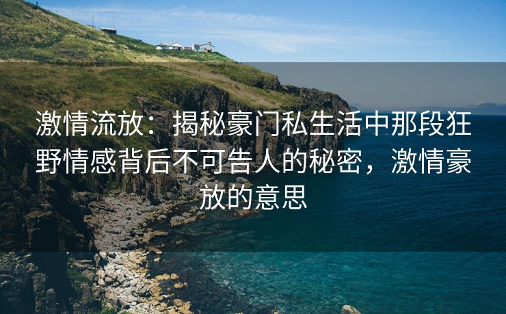 激情流放：揭秘豪门私生活中那段狂野情感背后不可告人的秘密，激情豪放的意思