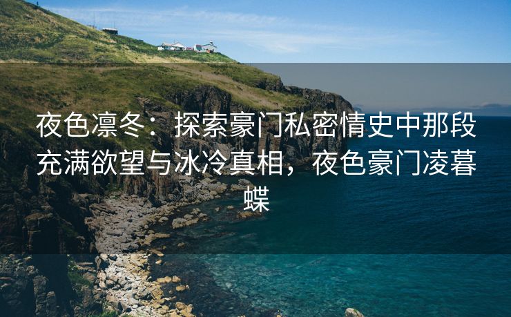 夜色凛冬：探索豪门私密情史中那段充满欲望与冰冷真相，夜色豪门凌暮蝶