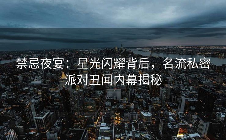 禁忌夜宴：星光闪耀背后，名流私密派对丑闻内幕揭秘