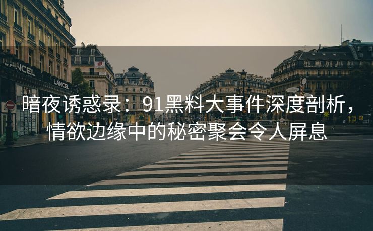 暗夜诱惑录：91黑料大事件深度剖析，情欲边缘中的秘密聚会令人屏息