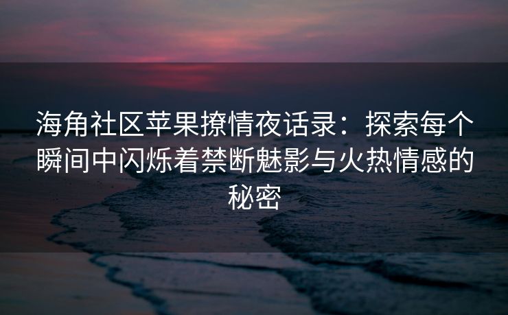 海角社区苹果撩情夜话录：探索每个瞬间中闪烁着禁断魅影与火热情感的秘密