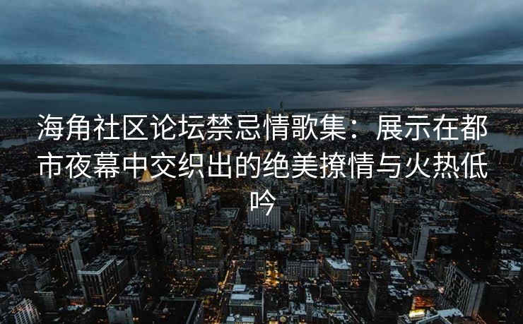 海角社区论坛禁忌情歌集：展示在都市夜幕中交织出的绝美撩情与火热低吟