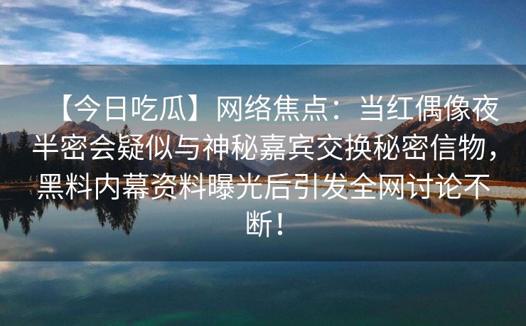 【今日吃瓜】网络焦点：当红偶像夜半密会疑似与神秘嘉宾交换秘密信物，黑料内幕资料曝光后引发全网讨论不断！