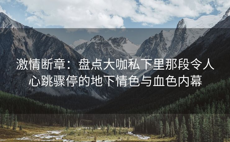 激情断章：盘点大咖私下里那段令人心跳骤停的地下情色与血色内幕