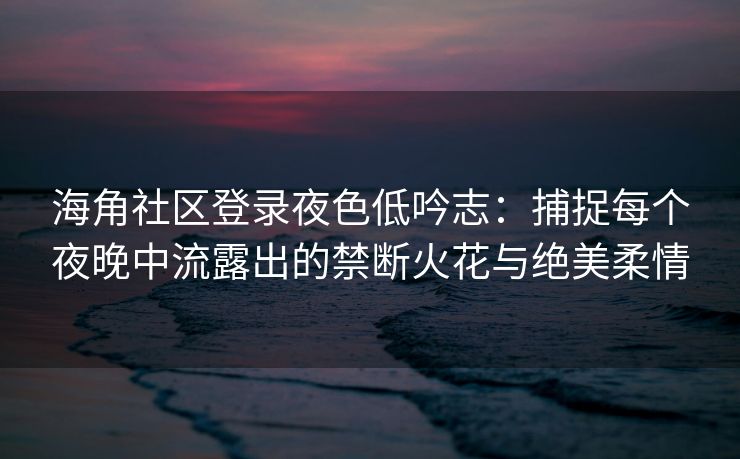 海角社区登录夜色低吟志：捕捉每个夜晚中流露出的禁断火花与绝美柔情