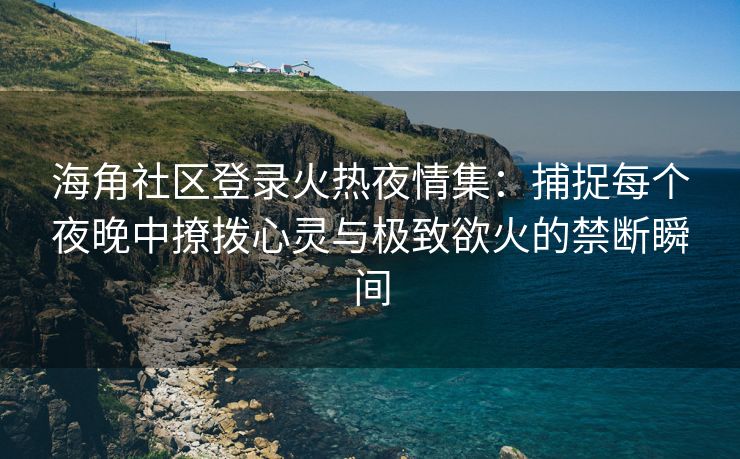 海角社区登录火热夜情集：捕捉每个夜晚中撩拨心灵与极致欲火的禁断瞬间