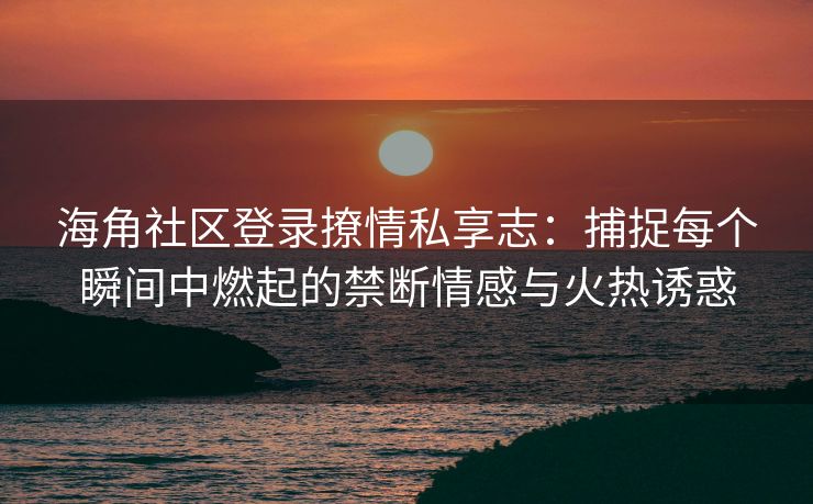 海角社区登录撩情私享志：捕捉每个瞬间中燃起的禁断情感与火热诱惑