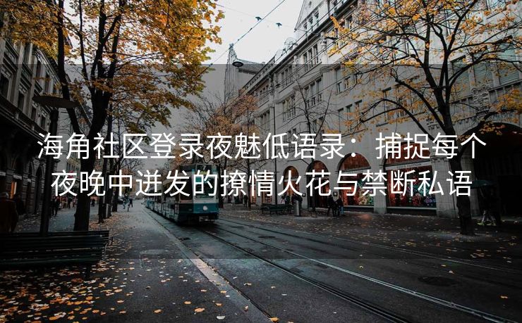 海角社区登录夜魅低语录：捕捉每个夜晚中迸发的撩情火花与禁断私语