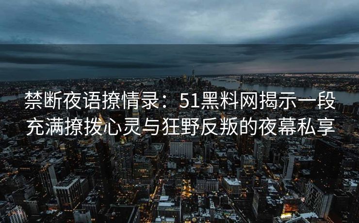 禁断夜语撩情录：51黑料网揭示一段充满撩拨心灵与狂野反叛的夜幕私享