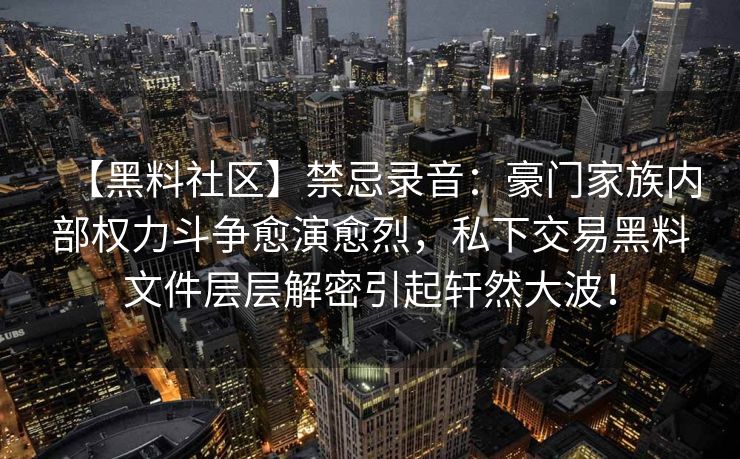 【黑料社区】禁忌录音：豪门家族内部权力斗争愈演愈烈，私下交易黑料文件层层解密引起轩然大波！