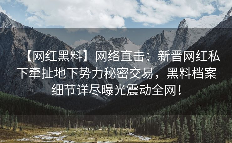 【网红黑料】网络直击：新晋网红私下牵扯地下势力秘密交易，黑料档案细节详尽曝光震动全网！